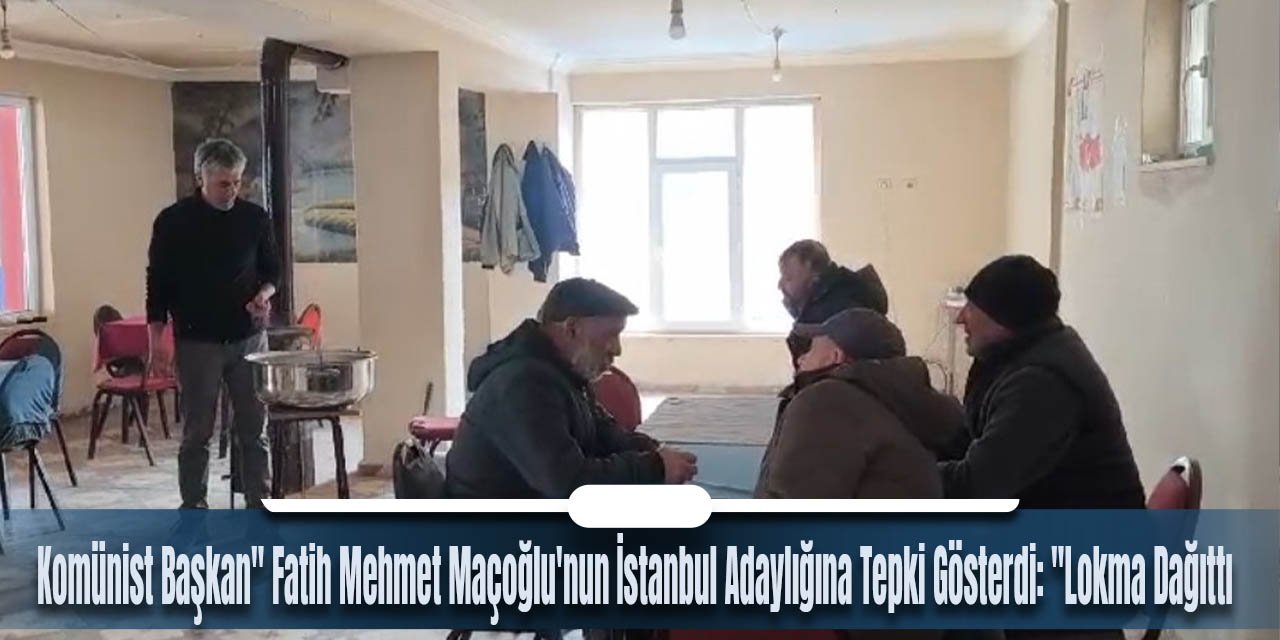 Tunceli'de Köy Muhtarı, "Komünist Başkan" Fatih Mehmet Maçoğlu'nun İstanbul Adaylığına Tepki Gösterdi: "Lokma Dağıttı