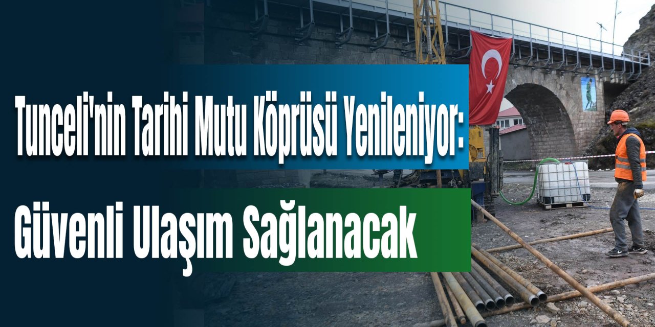 Tunceli'nin Tarihi Mutu Köprüsü Yenileniyor: Depreme Karşı Güvenli Ulaşım Sağlanacak