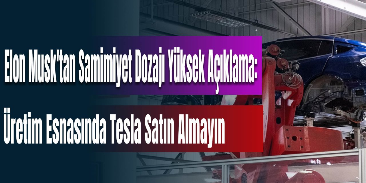 Elon Musk'tan Samimiyet Dozajı Yüksek Açıklama: Üretim Esnasında Tesla Satın Almayın