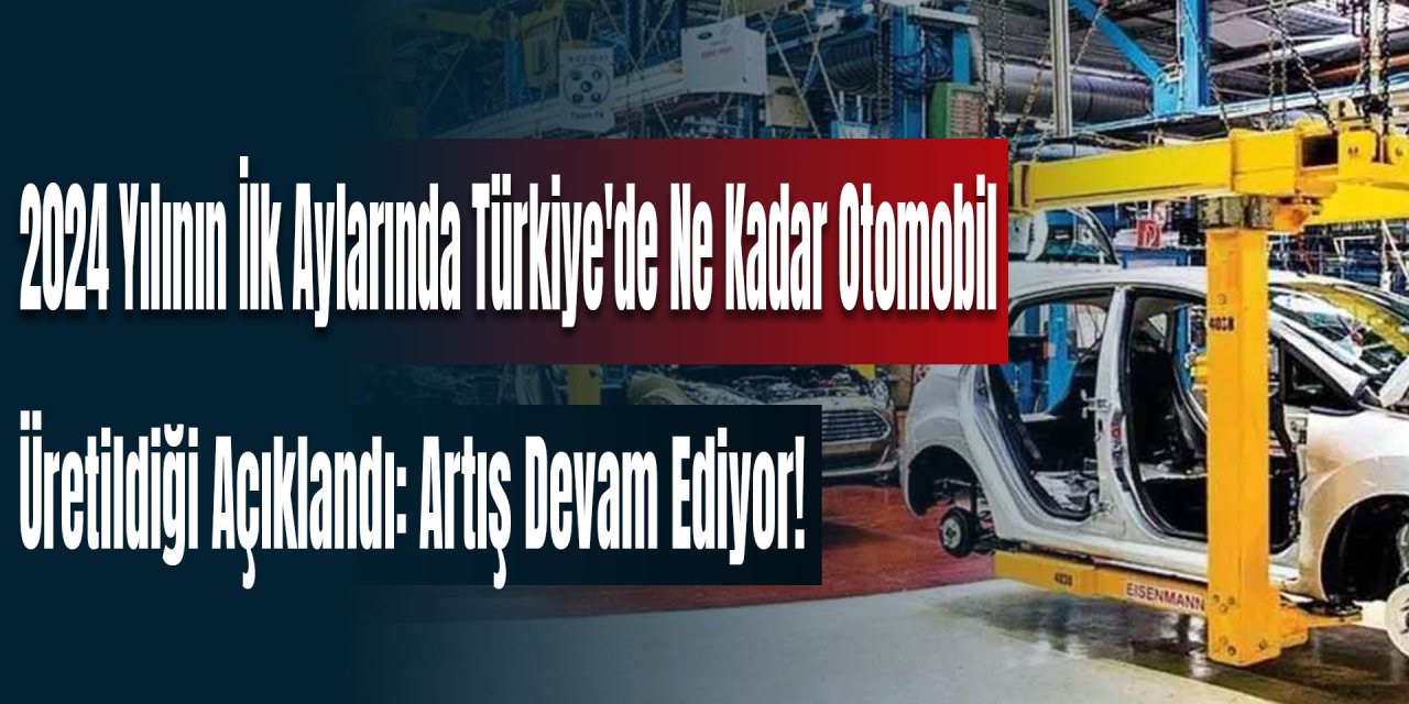 2024 Yılının İlk Aylarında Türkiye'de Ne Kadar Otomobil Üretildiği Açıklandı: Artış Devam Ediyor!
